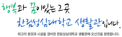 행복과 꿈이있는 그곳 한림성심대학교 생활관입니다. 최고의 환경과 시설을 겸비한 한림성심대학교 생활관에 오신것을 환영합니다.