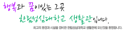 행복과 꿈이있는 그곳 한림성심대학교 생활관입니다. 최고의 환경과 시설을 겸비한 한림성심대학교 생활관에 오신것을 환영합니다.