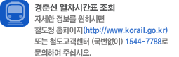 경춘선 열차시간표 조회 자세한 정보를 원하시면 철도청 홈페이지 http://www.korail.go.kr또는 철도고객센터 (국번없이) 1544-7788로 문의하여 주십시오